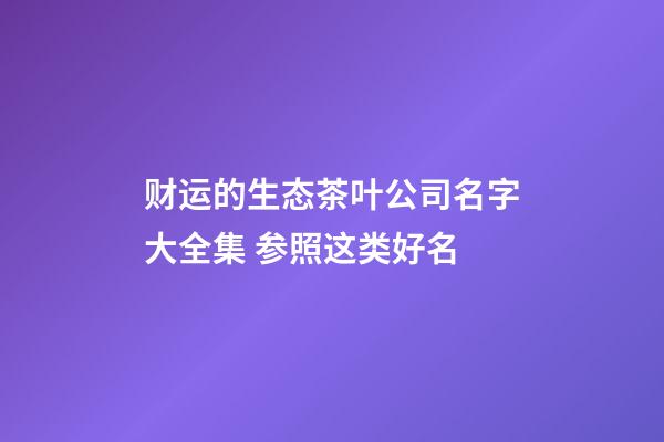财运的生态茶叶公司名字大全集 参照这类好名